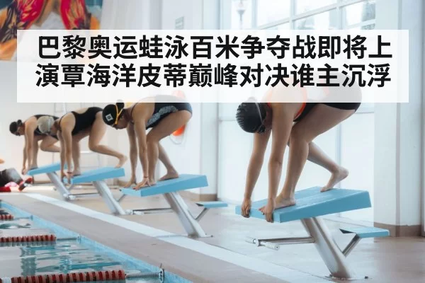 巴黎奥运蛙泳百米争夺战即将上演覃海洋皮蒂巅峰对决谁主沉浮