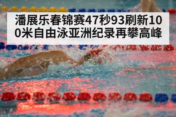潘展乐春锦赛47秒93刷新100米自由泳亚洲纪录再攀高峰