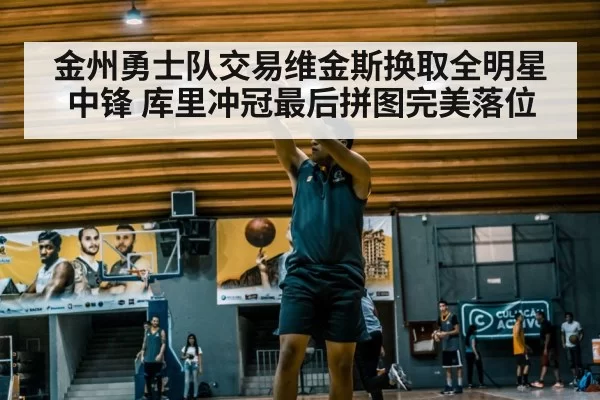 金州勇士队交易维金斯换取全明星中锋 库里冲冠最后拼图完美落位