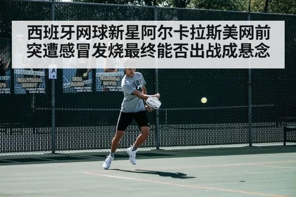 西班牙网球新星阿尔卡拉斯美网前突遭感冒发烧最终能否出战成悬念