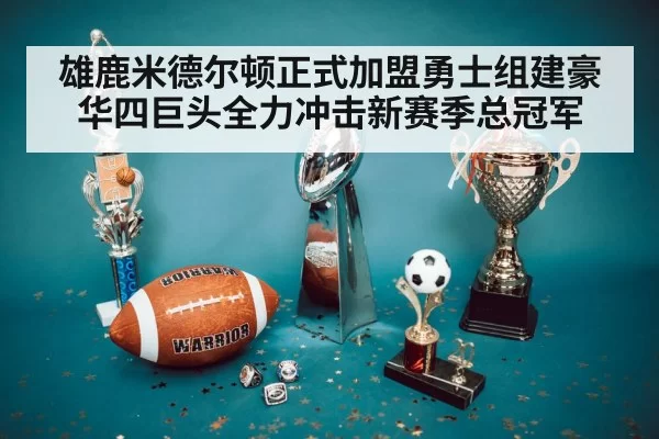 雄鹿米德尔顿正式加盟勇士组建豪华四巨头全力冲击新赛季总冠军