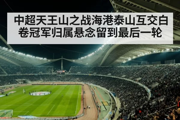 中超天王山之战海港泰山互交白卷冠军归属悬念留到最后一轮