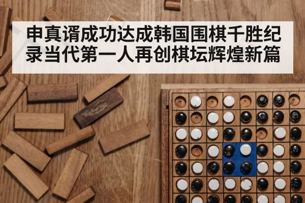 申真谞成功达成韩国围棋千胜纪录当代第一人再创棋坛辉煌新篇