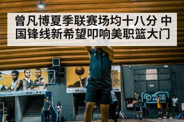曾凡博夏季联赛场均十八分 中国锋线新希望叩响美职篮大门