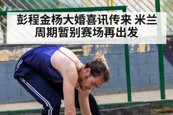 彭程金杨大婚喜讯传来 米兰周期暂别赛场再出发