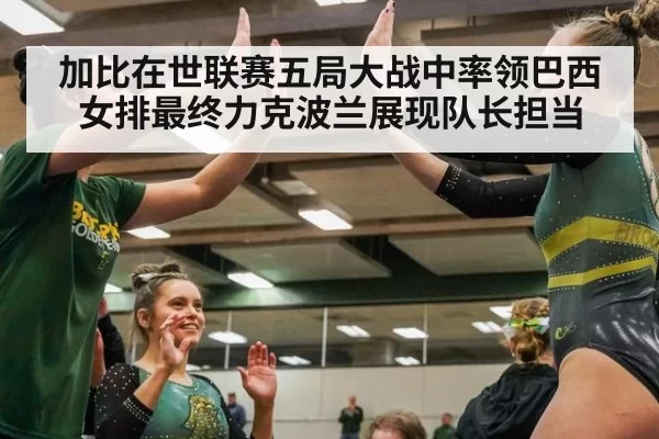 加比在世联赛五局大战中率领巴西女排最终力克波兰展现队长担当