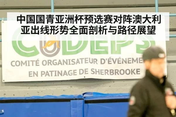 中国国青亚洲杯预选赛对阵澳大利亚出线形势全面剖析与路径展望