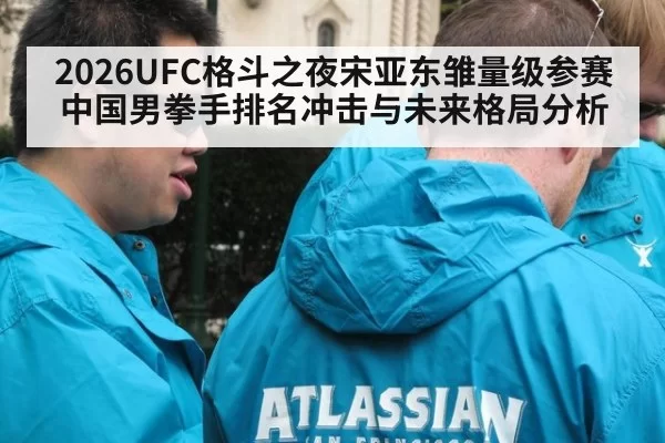 2026UFC格斗之夜宋亚东雏量级参赛中国男拳手排名冲击与未来格局分析