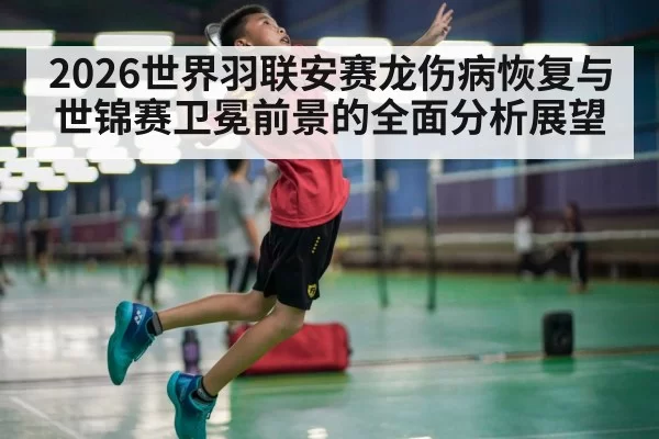 2026世界羽联安赛龙伤病恢复与世锦赛卫冕前景的全面分析展望
